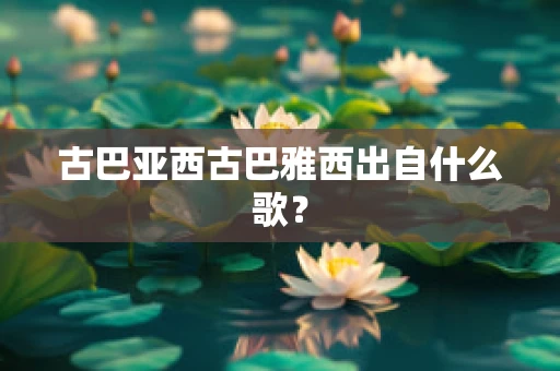 古巴亚西古巴雅西出自什么歌？