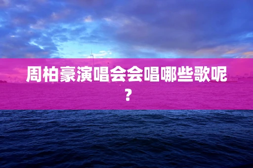 周柏豪演唱会会唱哪些歌呢？