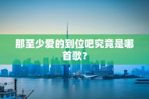 那至少爱的到位吧究竟是哪首歌？