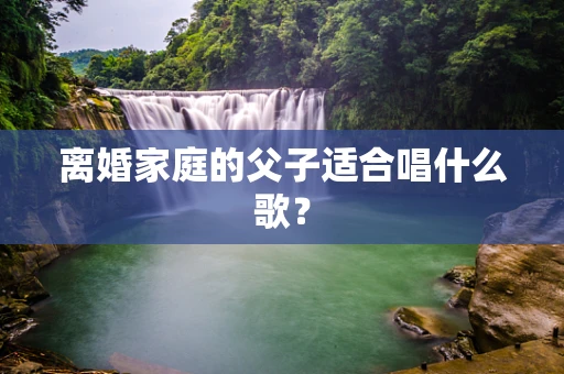 离婚家庭的父子适合唱什么歌？