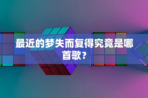 最近的梦失而复得究竟是哪首歌？