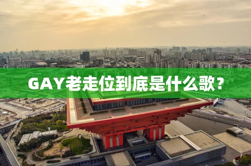 GAY老走位到底是什么歌？