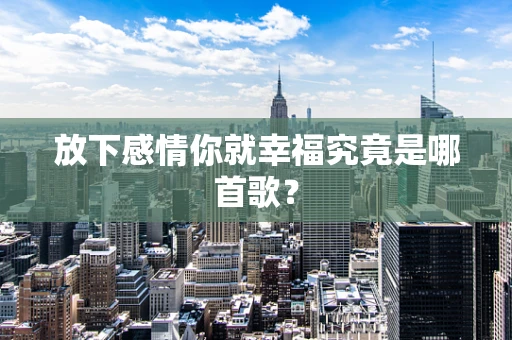 放下感情你就幸福究竟是哪首歌？