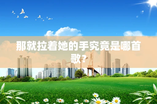那就拉着她的手究竟是哪首歌？