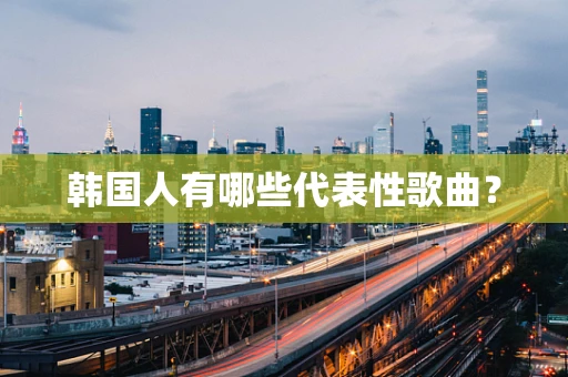 韩国人有哪些代表性歌曲？