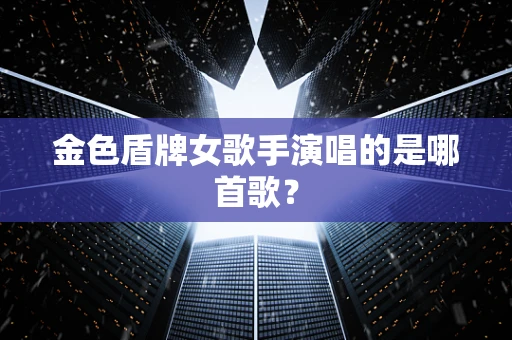 金色盾牌女歌手演唱的是哪首歌？