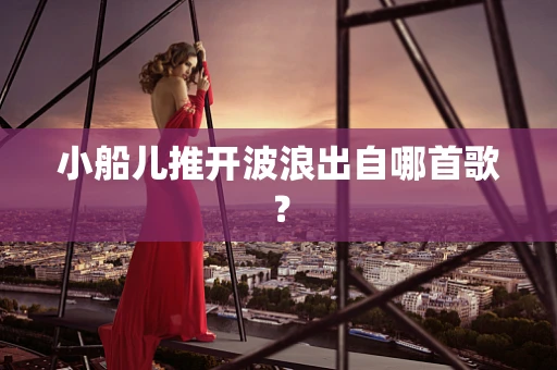 小船儿推开波浪出自哪首歌？