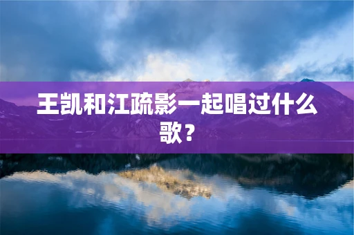 王凯和江疏影一起唱过什么歌？