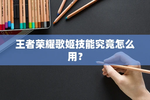 王者荣耀歌姬技能究竟怎么用？