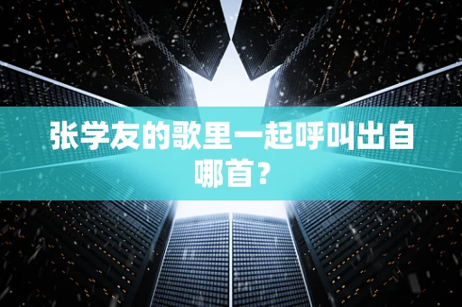 张学友的歌里一起呼叫出自哪首？
