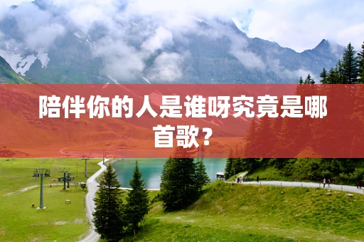 陪伴你的人是谁呀究竟是哪首歌？