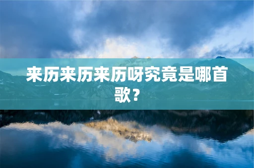 来历来历来历呀究竟是哪首歌？