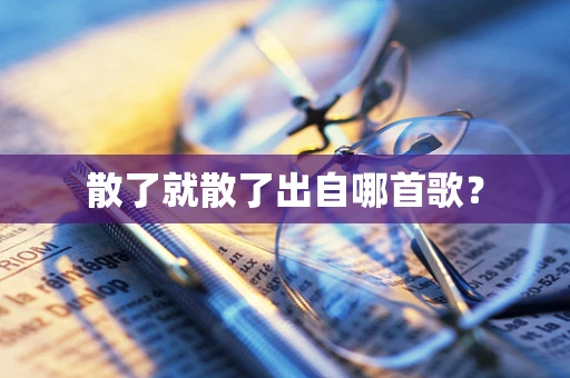 散了就散了出自哪首歌？