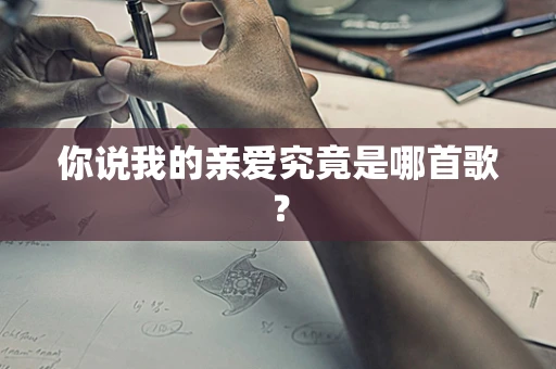 你说我的亲爱究竟是哪首歌？