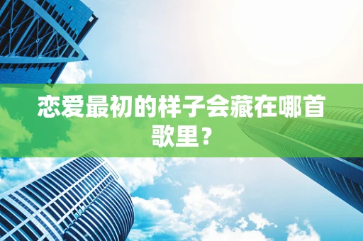 恋爱最初的样子会藏在哪首歌里？