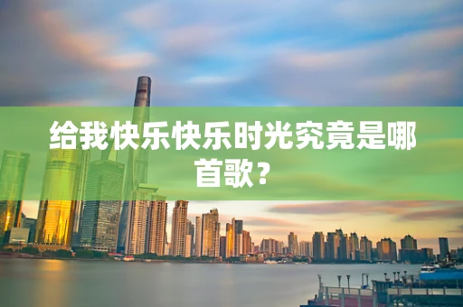 给我快乐快乐时光究竟是哪首歌？