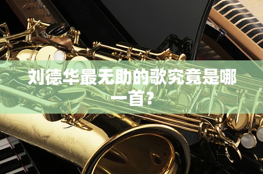 刘德华最无助的歌究竟是哪一首？