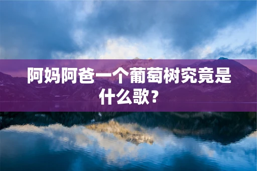 阿妈阿爸一个葡萄树究竟是什么歌？