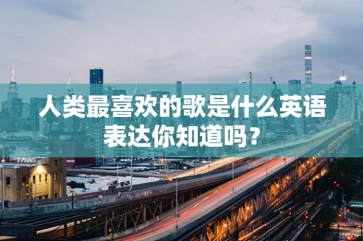 人类最喜欢的歌是什么英语表达你知道吗？