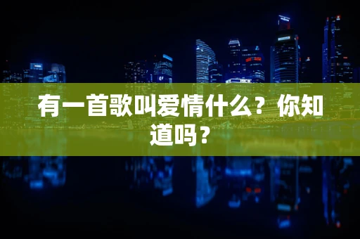 有一首歌叫爱情什么？你知道吗？