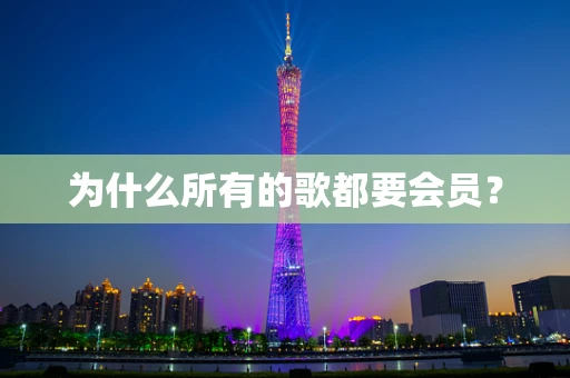 为什么所有的歌都要会员？