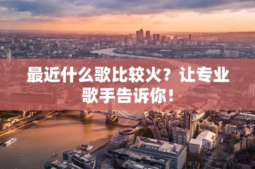 最近什么歌比较火？让专业歌手告诉你！