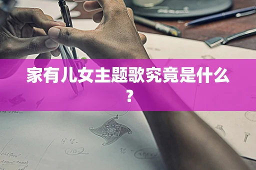 家有儿女主题歌究竟是什么？