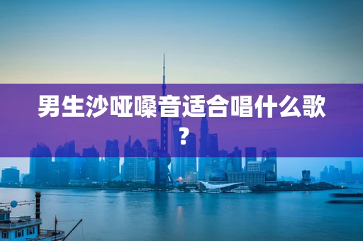 男生沙哑嗓音适合唱什么歌？