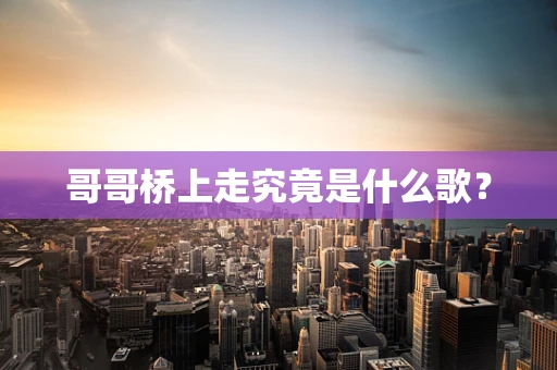 哥哥桥上走究竟是什么歌？