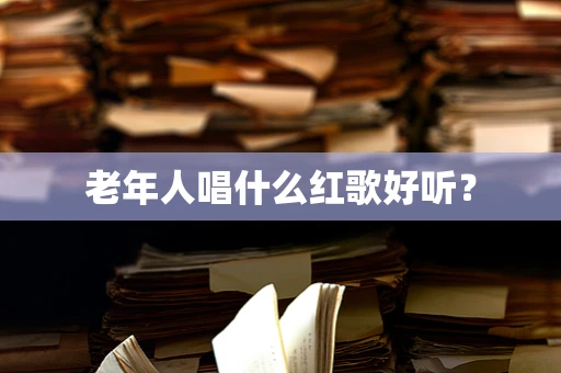 老年人唱什么红歌好听？