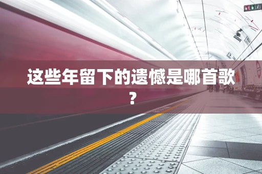 这些年留下的遗憾是哪首歌？