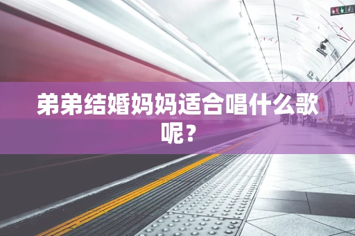 弟弟结婚妈妈适合唱什么歌呢？
