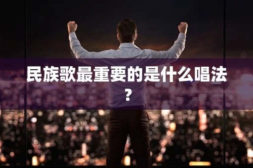 民族歌最重要的是什么唱法？