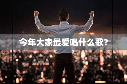 今年大家最爱唱什么歌？