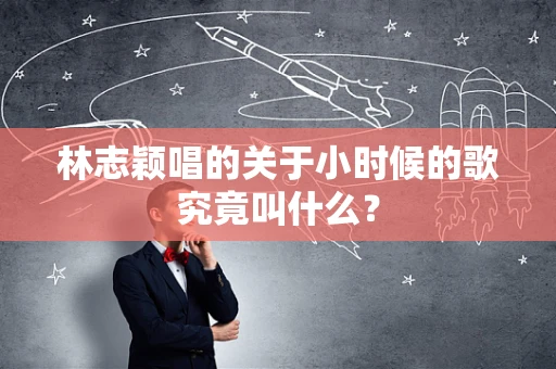 林志颖唱的关于小时候的歌究竟叫什么？