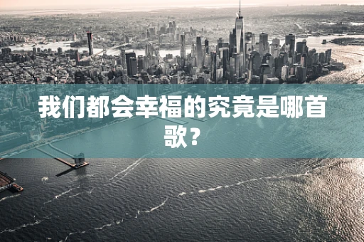 我们都会幸福的究竟是哪首歌？
