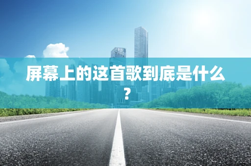 屏幕上的这首歌到底是什么？