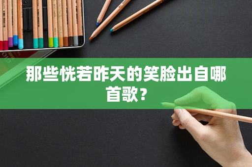 那些恍若昨天的笑脸出自哪首歌？
