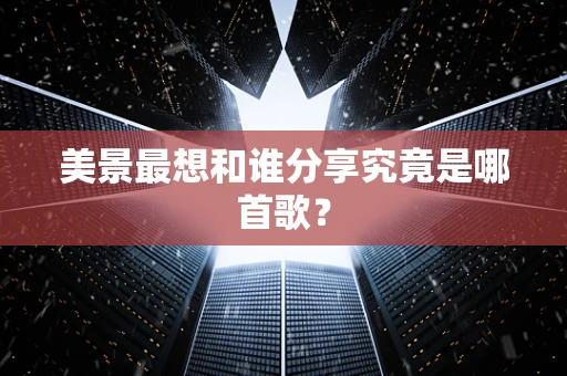 美景最想和谁分享究竟是哪首歌？