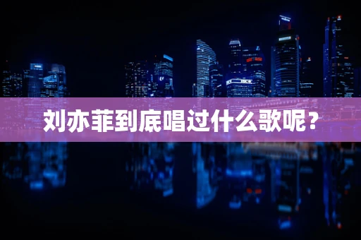 刘亦菲到底唱过什么歌呢？
