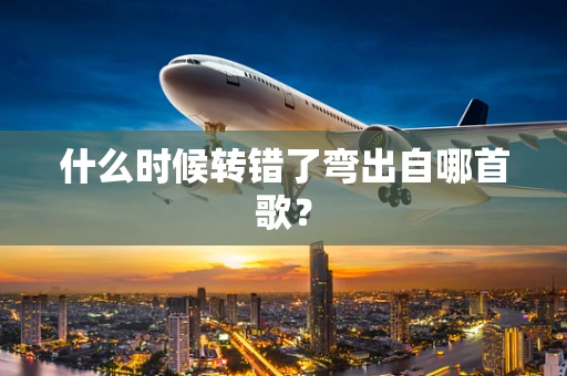 什么时候转错了弯出自哪首歌？