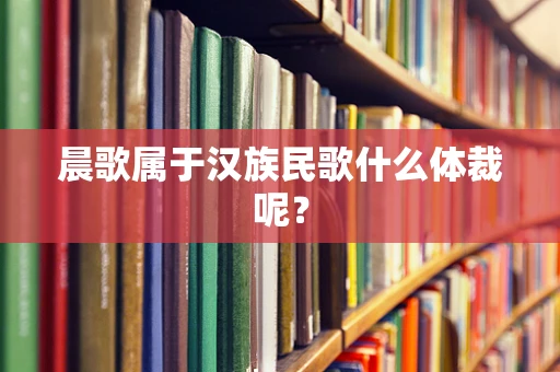 晨歌属于汉族民歌什么体裁呢？