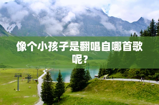 像个小孩子是翻唱自哪首歌呢？