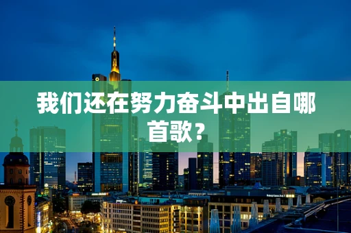 我们还在努力奋斗中出自哪首歌？