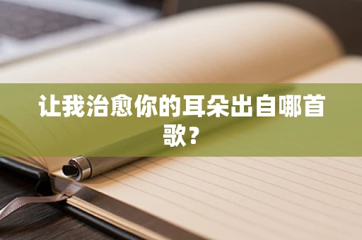 让我治愈你的耳朵出自哪首歌？