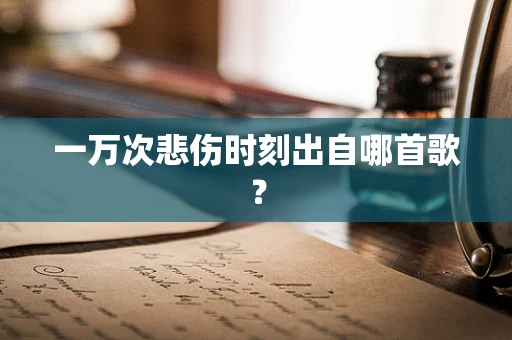 一万次悲伤时刻出自哪首歌？