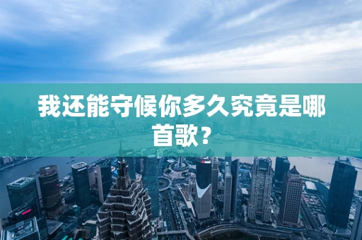 我还能守候你多久究竟是哪首歌？