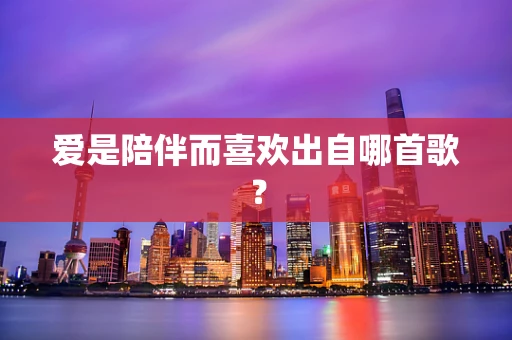爱是陪伴而喜欢出自哪首歌？