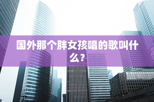 国外那个胖女孩唱的歌叫什么？
