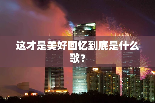 这才是美好回忆到底是什么歌？
